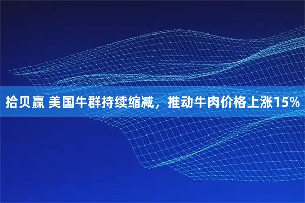 拾贝赢 美国牛群持续缩减，推动牛肉价格上涨15%