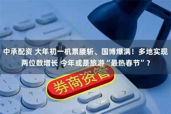 中承配资 大年初一机票腰斩、国博爆满！多地实现两位数增长 今年或是旅游“最热春节”？