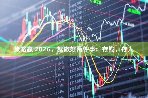 策略赢 2026，就做好两件事：存钱，存人