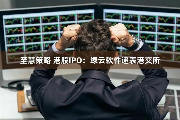 至慧策略 港股IPO：绿云软件递表港交所