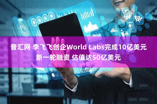 普汇网 李飞飞创企World Labs完成10亿美元新一轮融资 估值达50亿美元