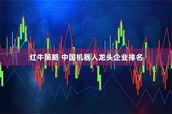 红牛策略 中国机器人龙头企业排名