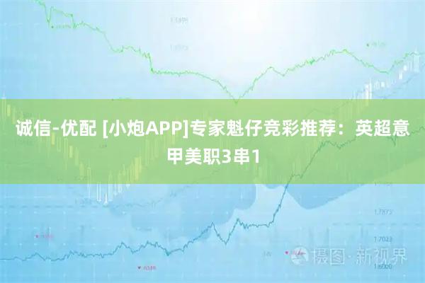 诚信-优配 [小炮APP]专家魁仔竞彩推荐：英超意甲美职3串1