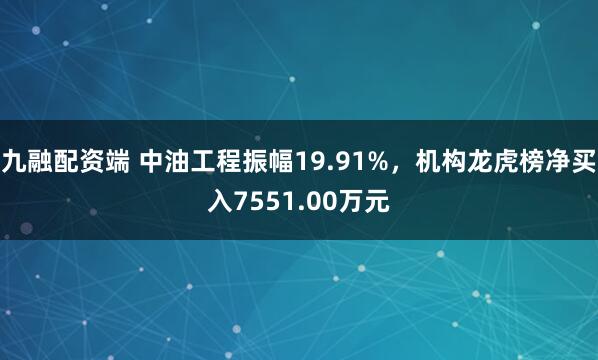 九融配资端 中油工程振幅19.91%，机构龙虎榜净买入7551.00万元
