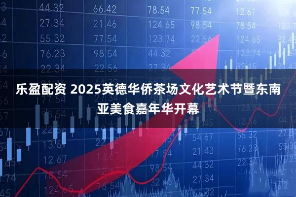 乐盈配资 2025英德华侨茶场文化艺术节暨东南亚美食嘉年华开幕
