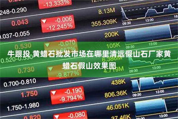 牛跟投 黄蜡石批发市场在哪里清远假山石厂家黄蜡石假山效果图