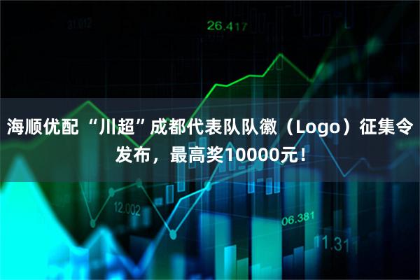 海顺优配 “川超”成都代表队队徽（Logo）征集令发布，最高奖10000元！