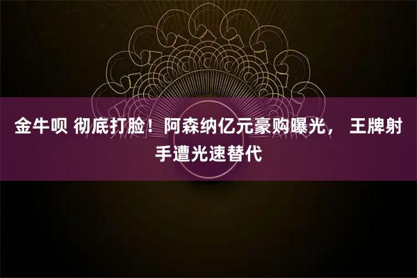 金牛呗 彻底打脸！阿森纳亿元豪购曝光， 王牌射手遭光速替代