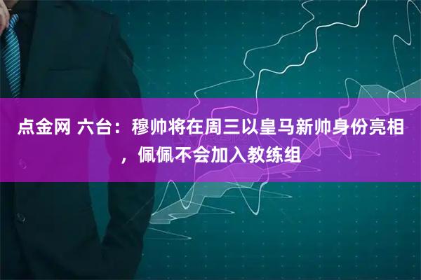 点金网 六台：穆帅将在周三以皇马新帅身份亮相，佩佩不会加入教练组